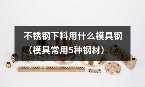 不銹鋼下料用什么模具鋼（模具常用5種鋼材）