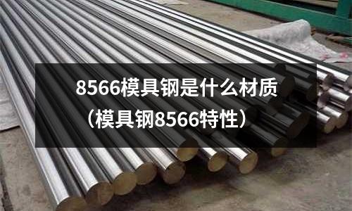 8566模具鋼是什么材質（模具鋼8566特性）