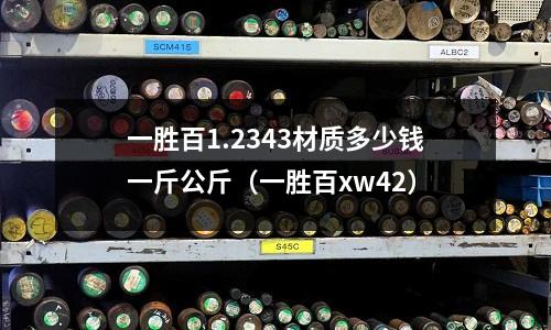 一勝百1.2343材質(zhì)多少錢一斤公斤（一勝百xw42）
