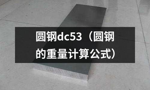 圓鋼dc53（圓鋼的重量計(jì)算公式）