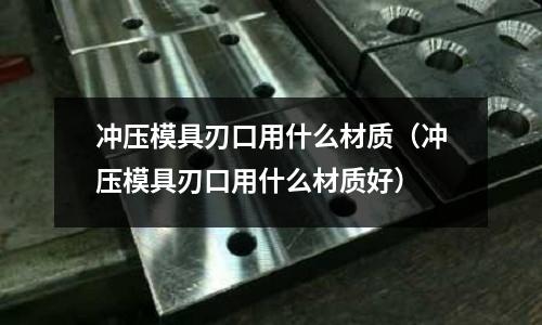 沖壓模具刃口用什么材質(zhì)（沖壓模具刃口用什么材質(zhì)好）