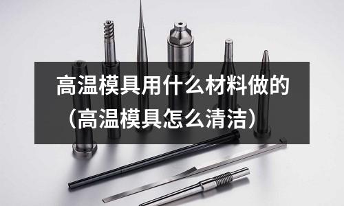 高溫模具用什么材料做的（高溫模具怎么清潔）