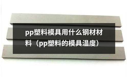pp塑料模具用什么鋼材材料（pp塑料的模具溫度）