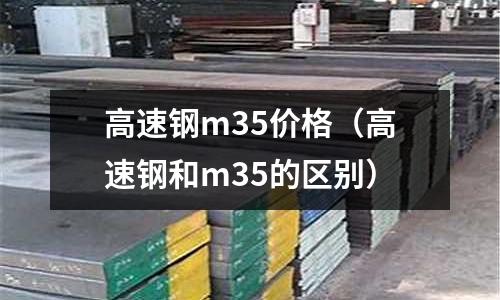 高速鋼m35價(jià)格（高速鋼和m35的區(qū)別）