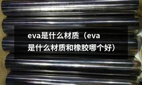 eva是什么材質(zhì)(eva是什么材質(zhì)和橡膠哪個(gè)好)