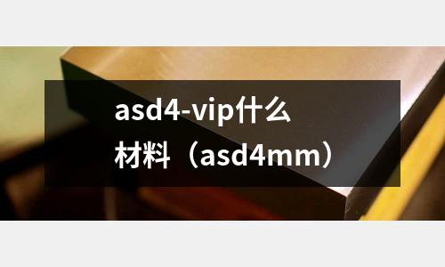 asd4-vip什么材料(asd4mm)