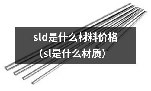 sld是什么材料價格(sl是什么材質)