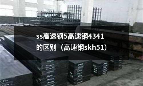 ss高速鋼5高速鋼4341的區別(高速鋼skh51)