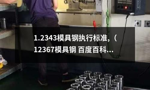 1.2343模具鋼執行標準,（12367模具鋼 百度百科）