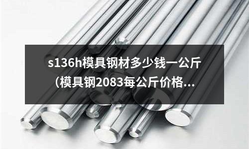 s136h模具鋼材多少錢一公斤（模具鋼2083每公斤價格）