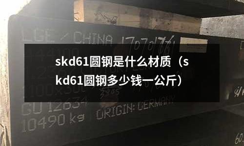 skd61圓鋼是什么材質(zhì)（skd61圓鋼多少錢一公斤）
