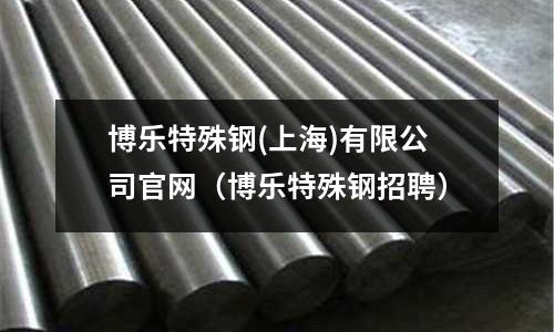 博樂(lè)特殊鋼(上海)有限公司官網(wǎng)（博樂(lè)特殊鋼招聘）