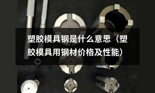 塑膠模具鋼是什么意思（塑膠模具用鋼材價格及性能）