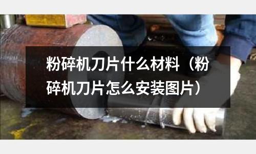 粉碎機刀片什么材料（粉碎機刀片怎么安裝圖片）