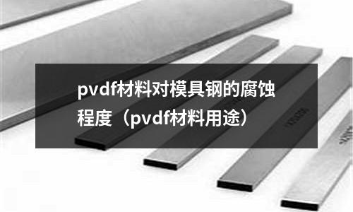 pvdf材料對模具鋼的腐蝕程度(pvdf材料用途)