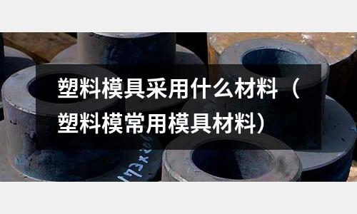 塑料模具采用什么材料(塑料模常用模具材料)