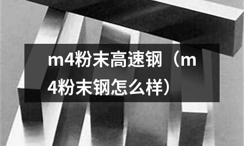 m4粉末高速鋼(m4粉末鋼怎么樣)