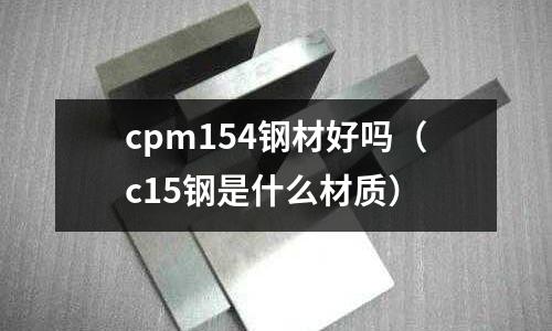 cpm154鋼材好嗎(c15鋼是什么材質)