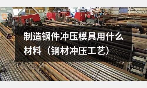 制造鋼件沖壓模具用什么材料(鋼材沖壓工藝)