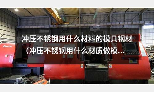 沖壓不銹鋼用什么材料的模具鋼材(沖壓不銹鋼用什么材質(zhì)做模具)