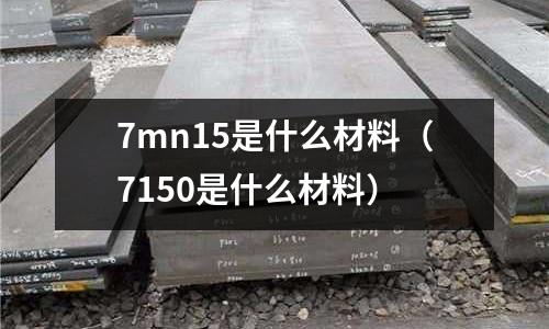 7mn15是什么材料(7150是什么材料)
