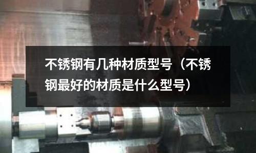 不銹鋼有幾種材質(zhì)型號(hào)（不銹鋼最好的材質(zhì)是什么型號(hào)）