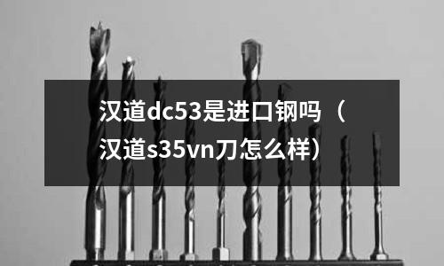 漢道dc53是進口鋼嗎（漢道s35vn刀怎么樣）