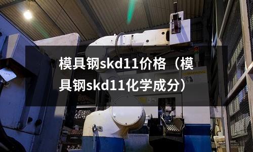 模具鋼skd11價格（模具鋼skd11化學成分）