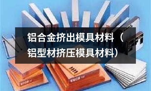 鋁合金擠出模具材料（鋁型材擠壓模具材料）