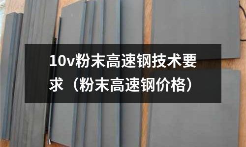 10v粉末高速鋼技術要求（粉末高速鋼價格）