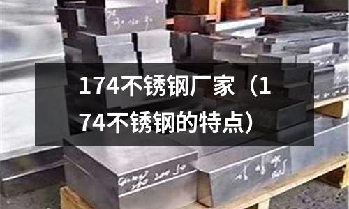 174不銹鋼廠家(174不銹鋼的特點)