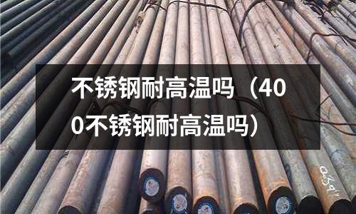 不銹鋼耐高溫嗎(400不銹鋼耐高溫嗎)