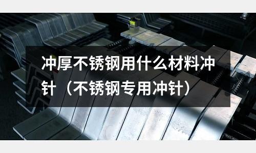 沖厚不銹鋼用什么材料沖針(不銹鋼專用沖針)