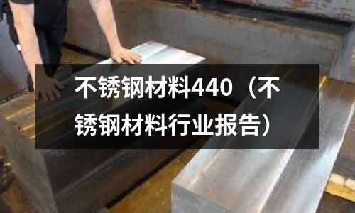 不銹鋼材料440(不銹鋼材料行業(yè)報告)