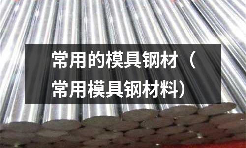 常用的模具鋼材(常用模具鋼材料)
