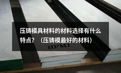 壓鑄模具材料的材料選擇有什么特點？（壓鑄模最好的材料）