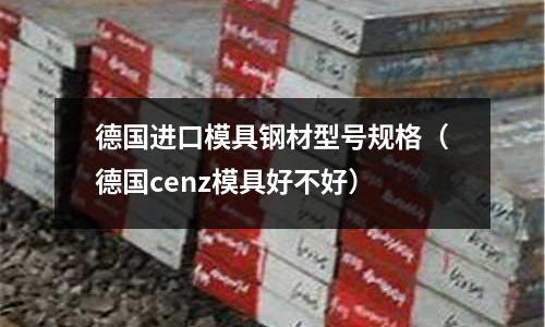 德國進口模具鋼材型號規格（德國cenz模具好不好）
