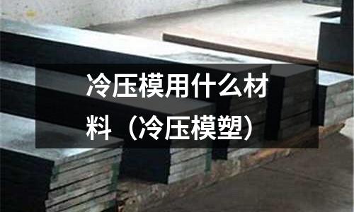 冷壓模用什么材料(冷壓模塑)