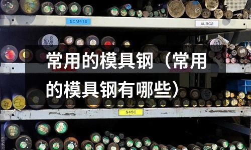 常用的模具鋼(常用的模具鋼有哪些)