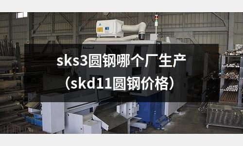 sks3圓鋼哪個廠生產(chǎn)（skd11圓鋼價格）