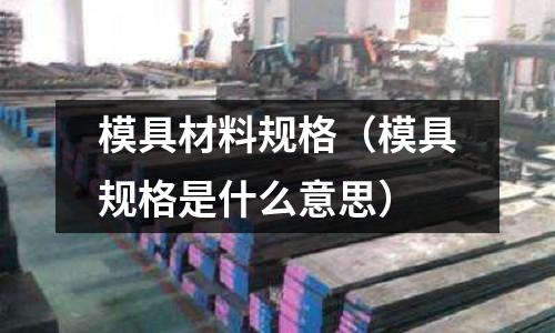 模具材料規格(模具規格是什么意思)