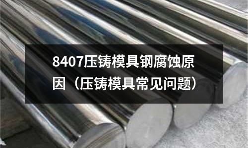 8407壓鑄模具鋼腐蝕原因（壓鑄模具常見問題）