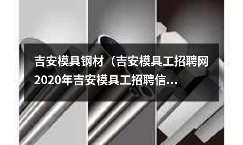 吉安模具鋼材(吉安模具工招聘網(wǎng)2020年吉安模具工招聘信息)
