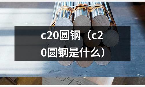 c20圓鋼（c20圓鋼是什么）