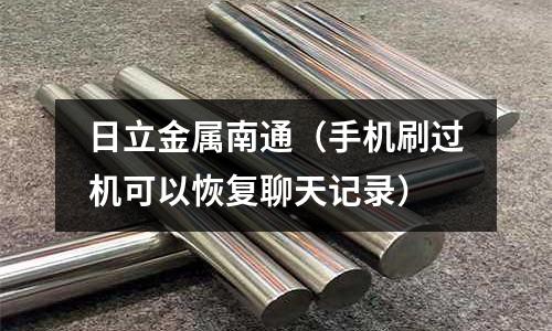 日立金屬南通（手機(jī)刷過(guò)機(jī)可以恢復(fù)聊天記錄）