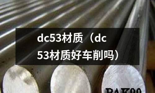 dc53材質(zhì)（dc53材質(zhì)好車削嗎）