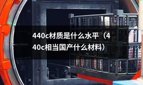 440c材質是什么水平（440c相當國產什么材料）