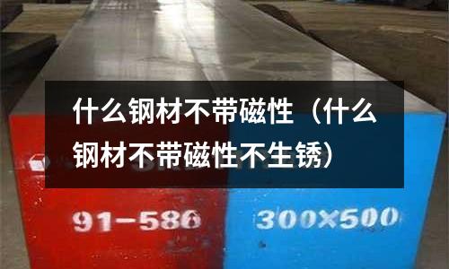 什么鋼材不帶磁性(什么鋼材不帶磁性不生銹)