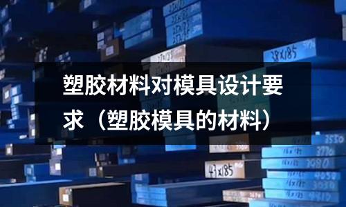 塑膠材料對模具設(shè)計要求（塑膠模具的材料）