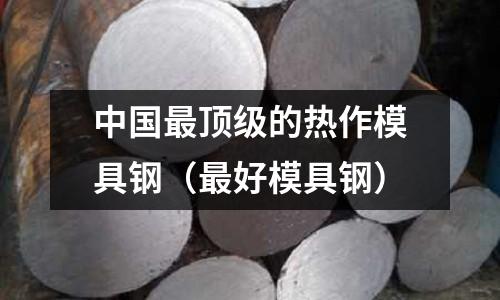 中國最頂級的熱作模具鋼（最好模具鋼）